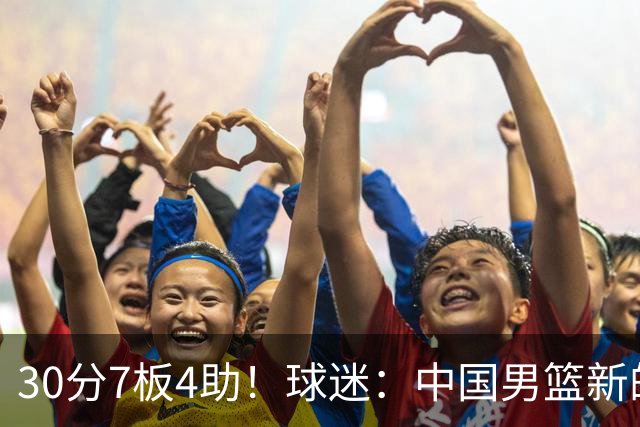 30分7板4助！球迷：中国男篮新的王牌球员